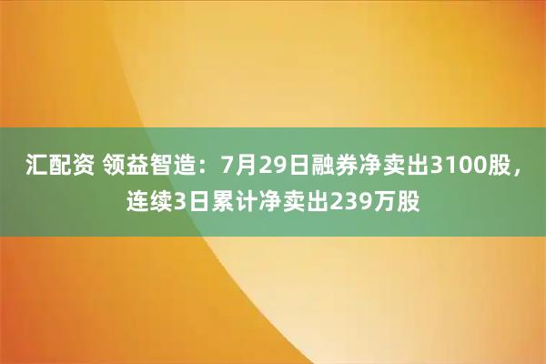 汇配资 领益智造：7月29日融券净卖出3100股，连续3日累计净卖出239万股