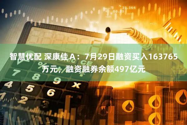 智慧优配 深康佳Ａ：7月29日融资买入163765万元，融资融券余额497亿元