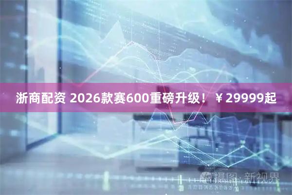 浙商配资 2026款赛600重磅升级！￥29999起