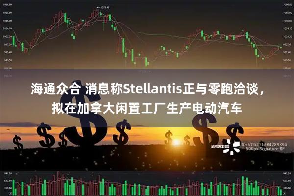 海通众合 消息称Stellantis正与零跑洽谈，拟在加拿大闲置工厂生产电动汽车