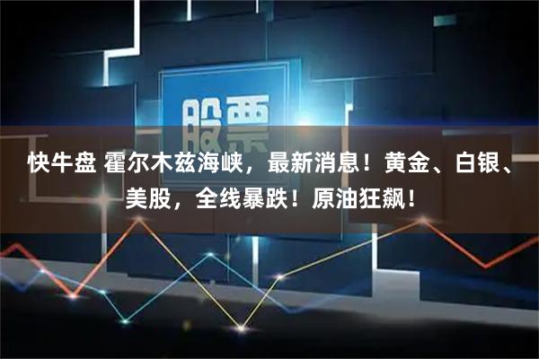 快牛盘 霍尔木兹海峡，最新消息！黄金、白银、美股，全线暴跌！原油狂飙！