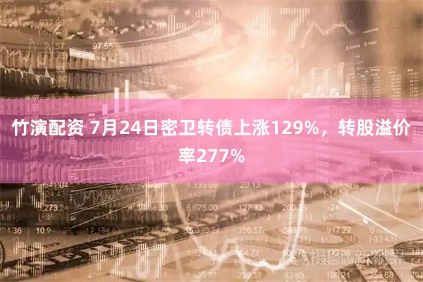 竹演配资 7月24日密卫转债上涨129%，转股溢价率277%