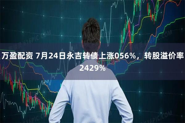 万盈配资 7月24日永吉转债上涨056%，转股溢价率2429%