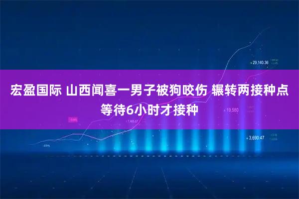 宏盈国际 山西闻喜一男子被狗咬伤 辗转两接种点等待6小时才接种